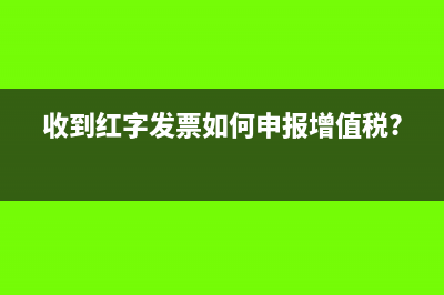 收到紅字發票如何填列(收到紅字發票如何申報增值稅?)
